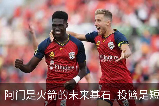 阿门是火箭的未来基石 投篮是短板但防守出众 绝对的非卖品